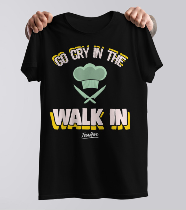 Go Cry In The Walk In TeesHive Funny Chef Cook T-Shirt