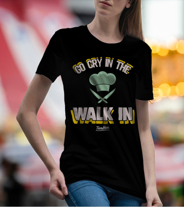 Go Cry In The Walk In TeesHive Funny Chef Cook T-Shirt