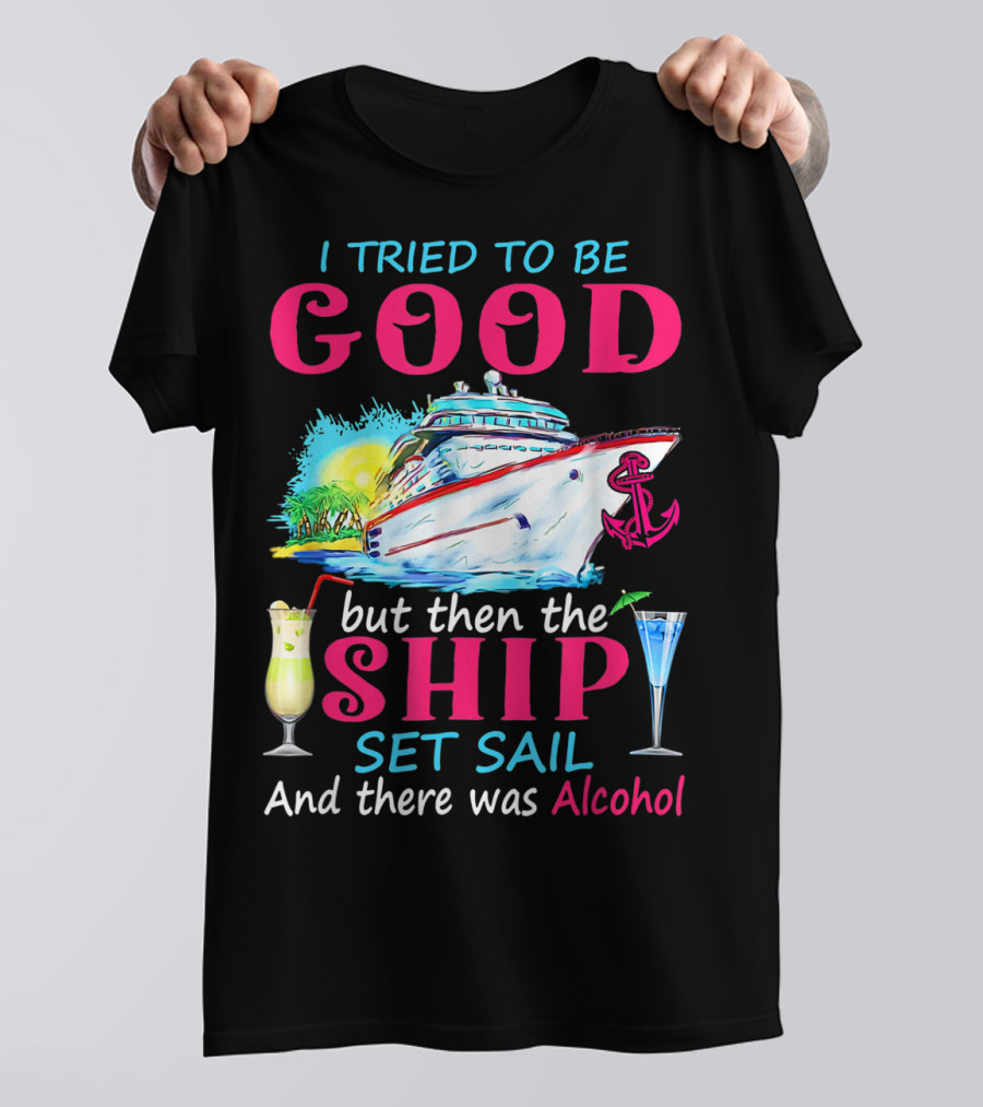 I Tried To Be Good But Then The Ship Set Sail And There Was Alcohol T-Shirt