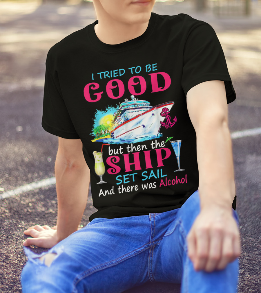 I Tried To Be Good But Then The Ship Set Sail And There Was Alcohol T-Shirt