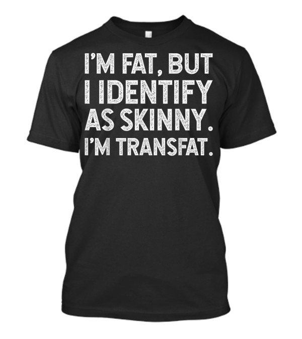 I'm Fat But I Identify As Skinny I'm Transfat T-Shirt