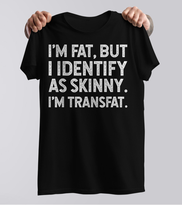 I'm Fat But I Identify As Skinny I'm Transfat T-Shirt