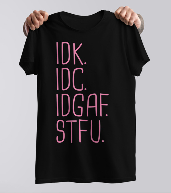 IDK IDC IDGAF STFU I Don't Know I Don't Care Attitude T-Shirt