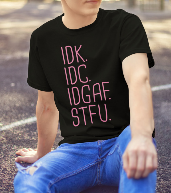 IDK IDC IDGAF STFU I Don't Know I Don't Care Attitude T-Shirt