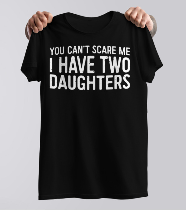 You Can't Scare Me I Have Two Daughters Father's Humor T-Shirt