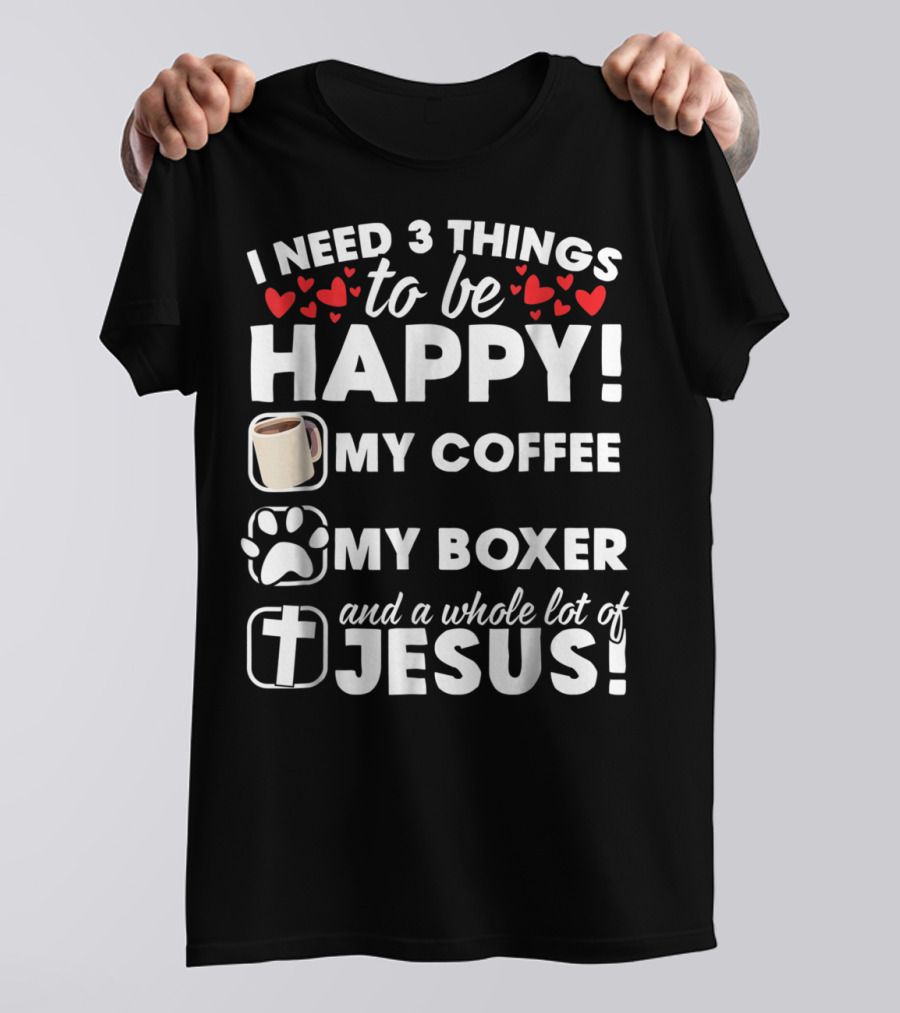 I Need 3 Things To Be Happy My Coffee My Boxer And A Whole Lot Of Jesus T-Shirt