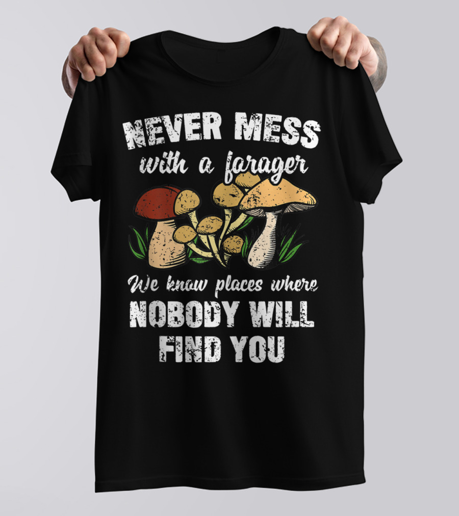 Never Mess With A Forager We Know Places Where Nobody Will Find You T-Shirt