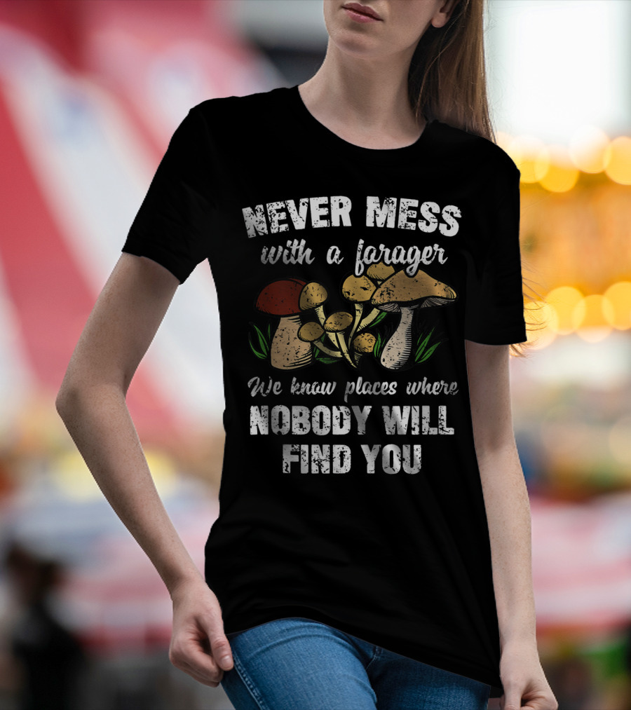 Never Mess With A Forager We Know Places Where Nobody Will Find You T-Shirt