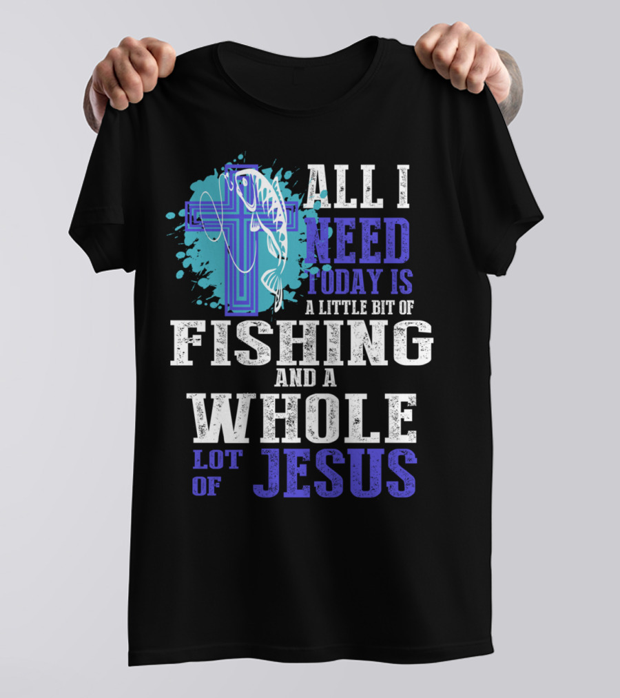 All I Need Today Is A Little Bit Of Fishing And A Whole Lot Of Jesus Christian Cross Faith T-Shirt