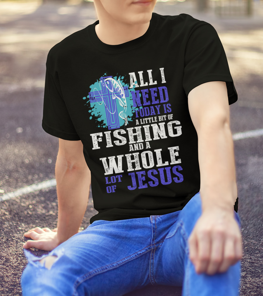 All I Need Today Is A Little Bit Of Fishing And A Whole Lot Of Jesus Christian Cross Faith T-Shirt