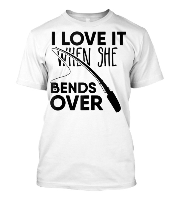 I Love It When She Bends Over Funny Fishing Fisherman T-Shirt