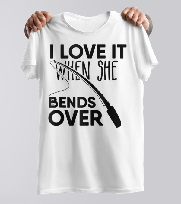 I Love It When She Bends Over Funny Fishing Fisherman T-Shirt