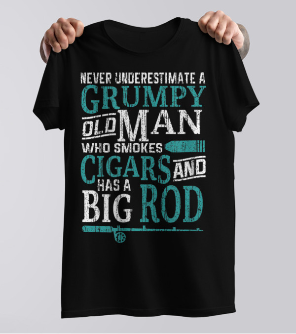 Never Underestimate A Grumpy Old Man Who Smokes Cigars And Has A Big Rod T-Shirt