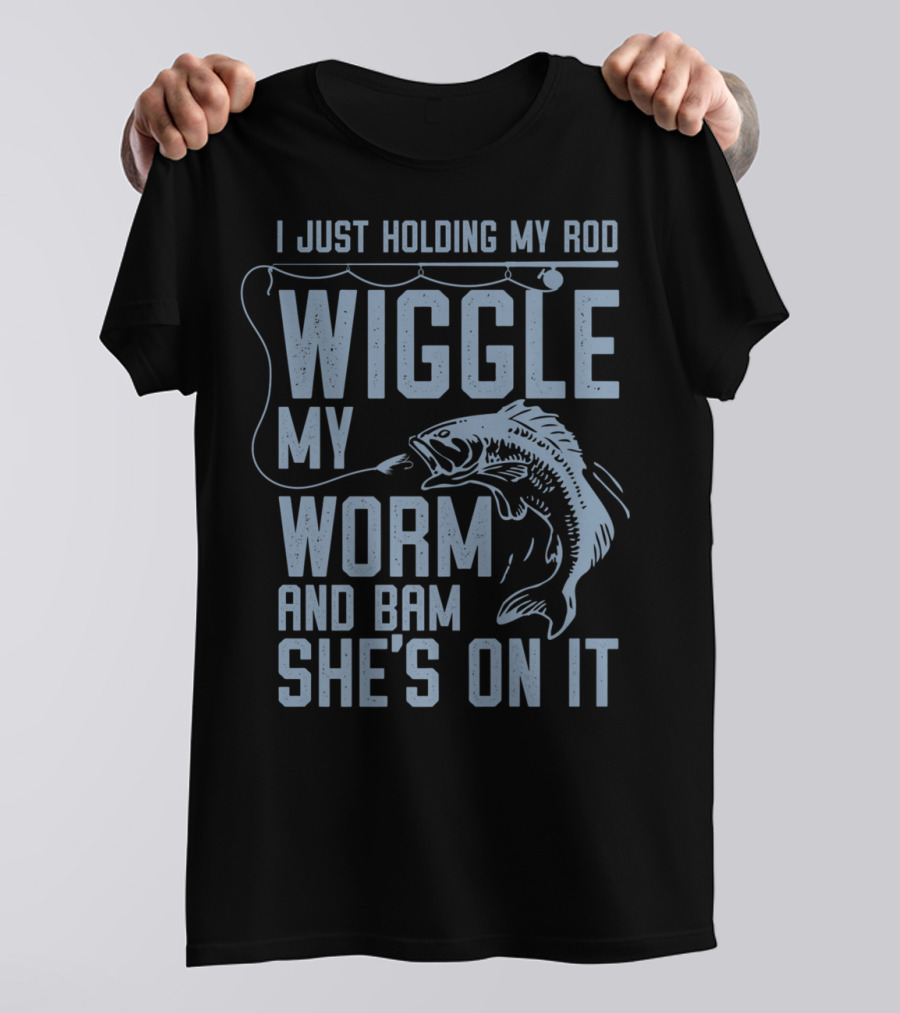 I Just Holding My Rod Wiggle My Worm And Bam She's On It Fishing Lover T-Shirt
