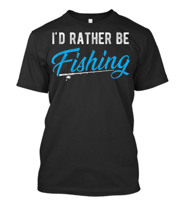 I'd Rather Be Fishing Fisherman Humor Fishing Rod T-Shirt