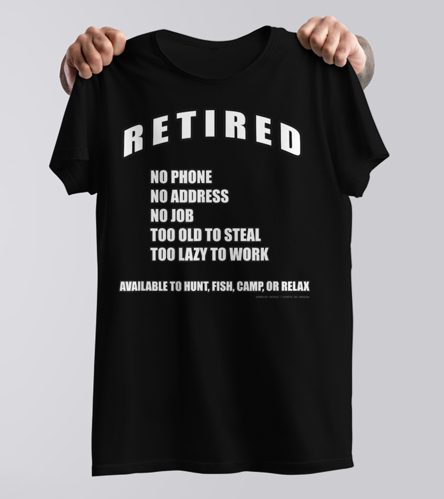 Retired No Phone No Address No Job Too Old To Steal Lazy Work Available Hunt Fish Camp Relax T-Shirt