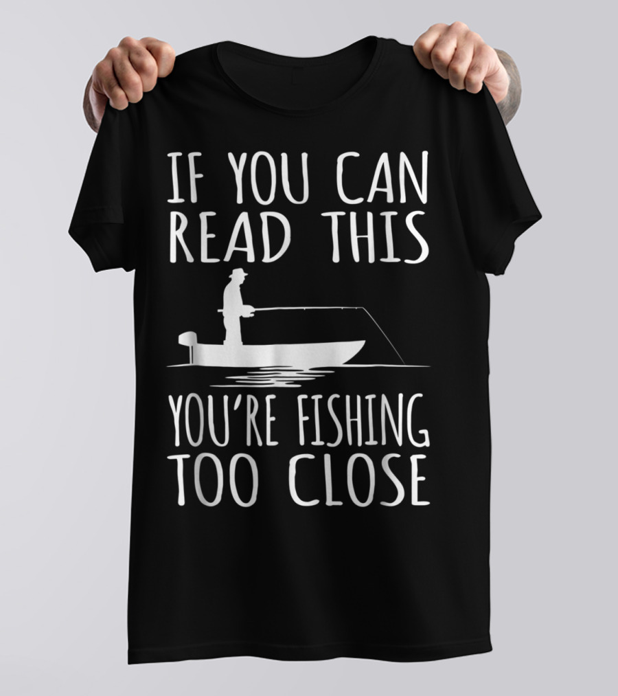 If You Can Read This You're Fishing Too Close Fishing Boat T-Shirt