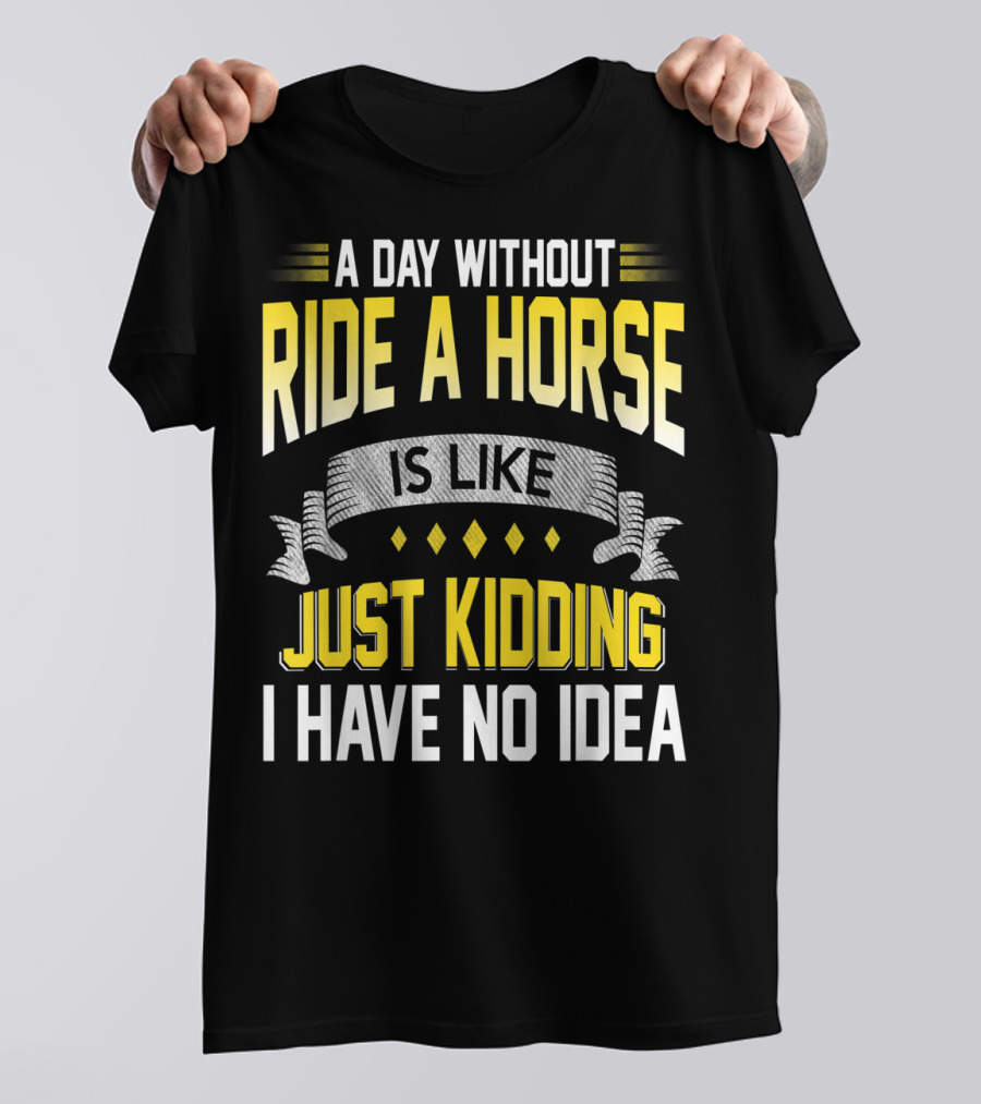 A Day Without Ride A Horse Is Like Just Kidding I Have No Idea T-Shirt