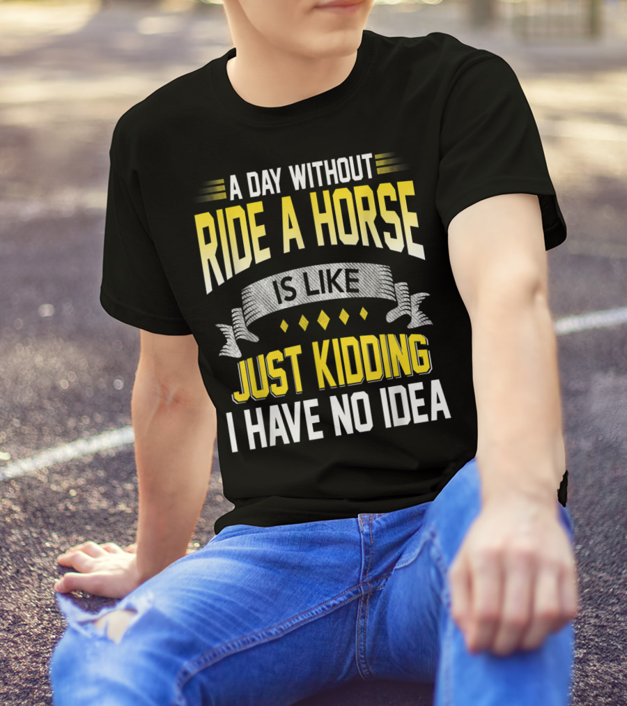 A Day Without Ride A Horse Is Like Just Kidding I Have No Idea T-Shirt