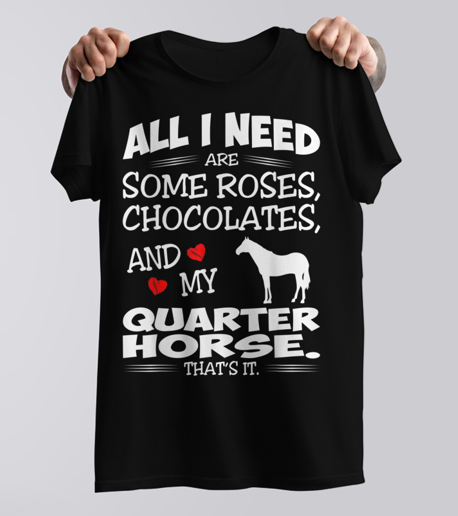 All I Need Are Some Roses Chocolates And My Quarter Horse That's It T-Shirt