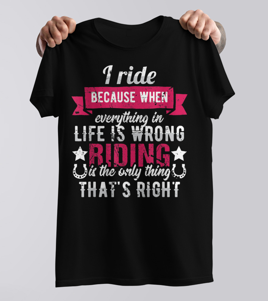 I Ride Because When Everything In Life Is Wrong Riding Is The Only Thing That's Right T-Shirt