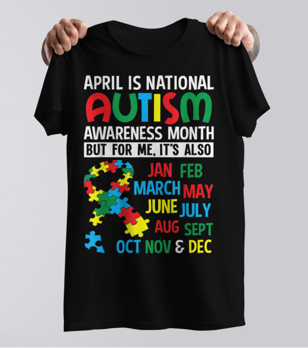 April Is National Autism Awareness Month But For Me It's Also Jan Feb March May June July Aug Sept Oct Nov And Dec T-Shirt