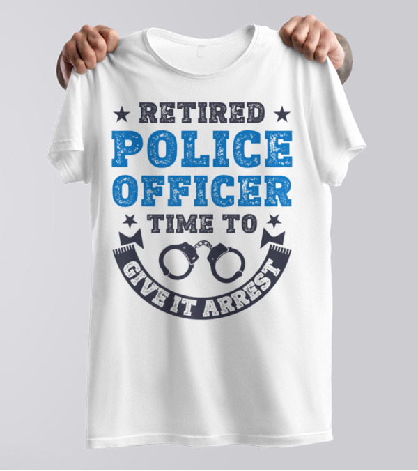 Retired Police Officer Time To Give It Arrest Handcuffs T-Shirt