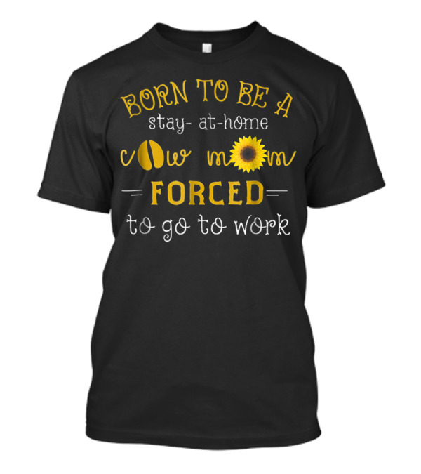 Born To Be A Stay-At-Home Cow Mom Forced To Go To Work T-Shirt