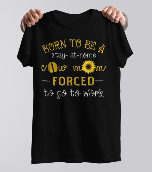 Born To Be A Stay-At-Home Cow Mom Forced To Go To Work T-Shirt