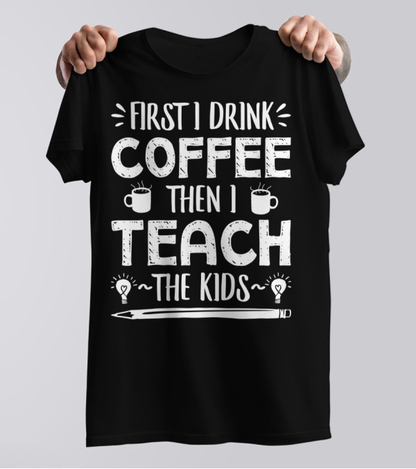 First I Drink Coffee Then I Teach The Kids Mug And Pencil T-Shirt