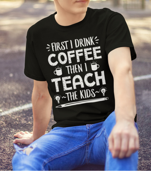 First I Drink Coffee Then I Teach The Kids Mug And Pencil T-Shirt