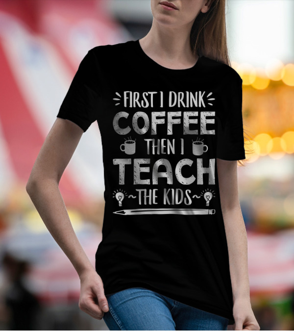 First I Drink Coffee Then I Teach The Kids Mug And Pencil T-Shirt