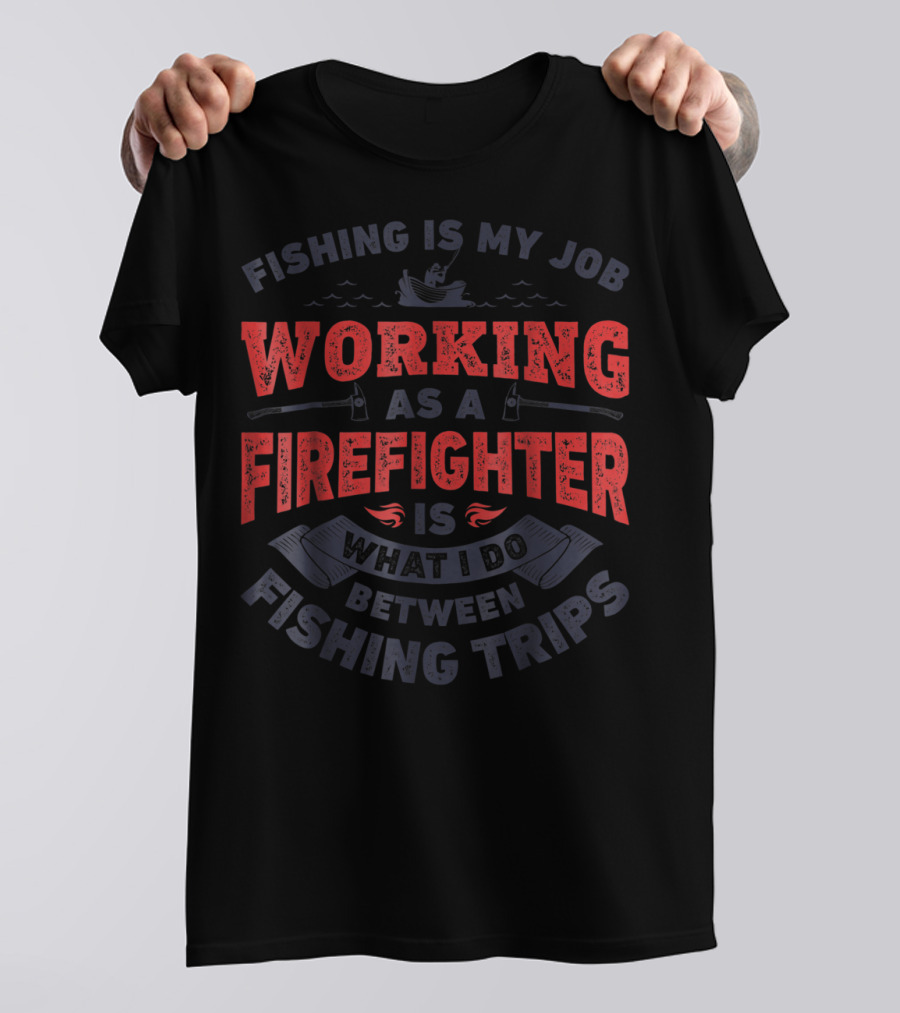 Fishing Is My Job Working As A Firefighter Is What I Do Between Fishing Trips T-Shirt