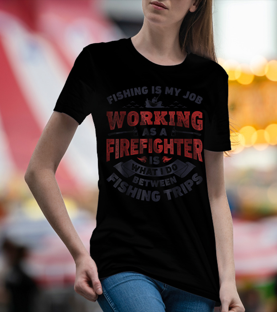 Fishing Is My Job Working As A Firefighter Is What I Do Between Fishing Trips T-Shirt