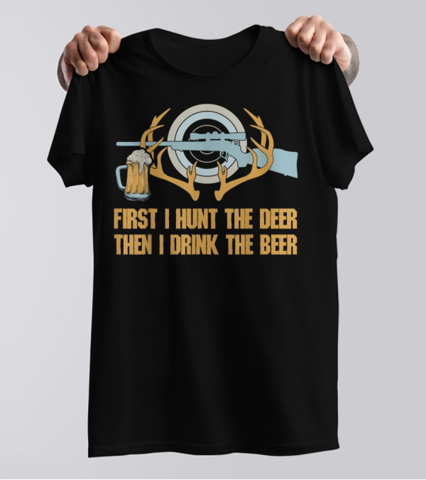 First I Hunt The Deer Then I Drink The Beer T-Shirt
