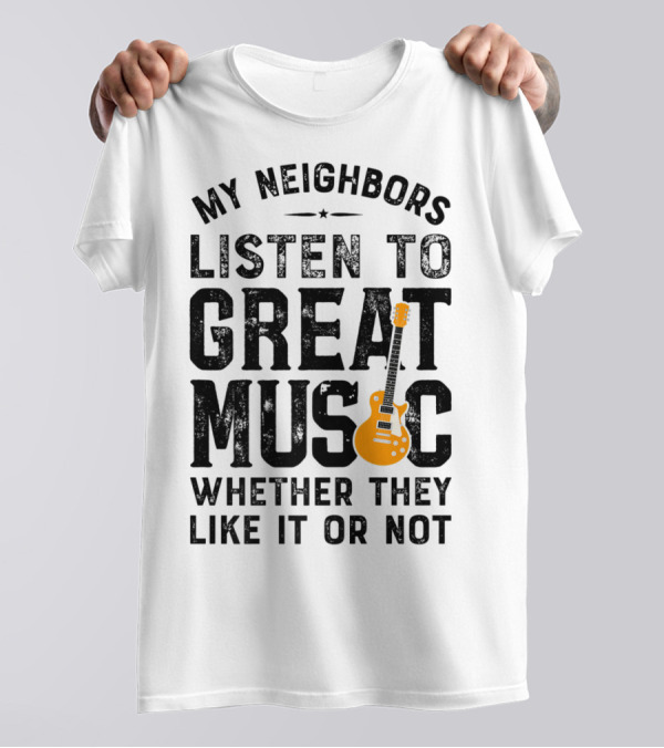 My Neighbors Listen To Great Music Whether They Like It Or Not Electric Guitar T-Shirt