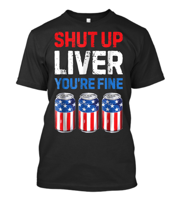 Shut Up Liver You're Fine Patriotic American Flag Beer Cans 4th Of July T-Shirt