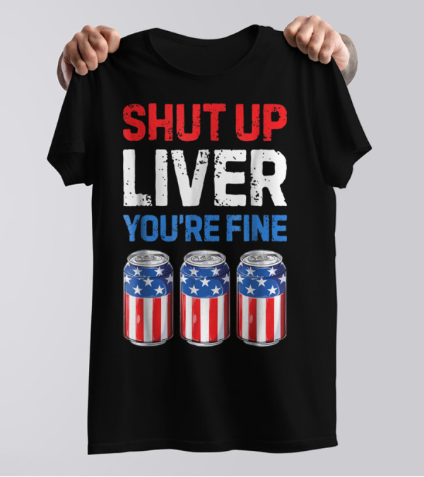 Shut Up Liver You're Fine Patriotic American Flag Beer Cans 4th Of July T-Shirt