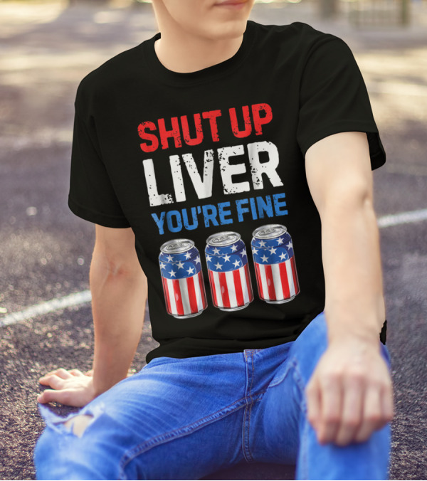 Shut Up Liver You're Fine Patriotic American Flag Beer Cans 4th Of July T-Shirt