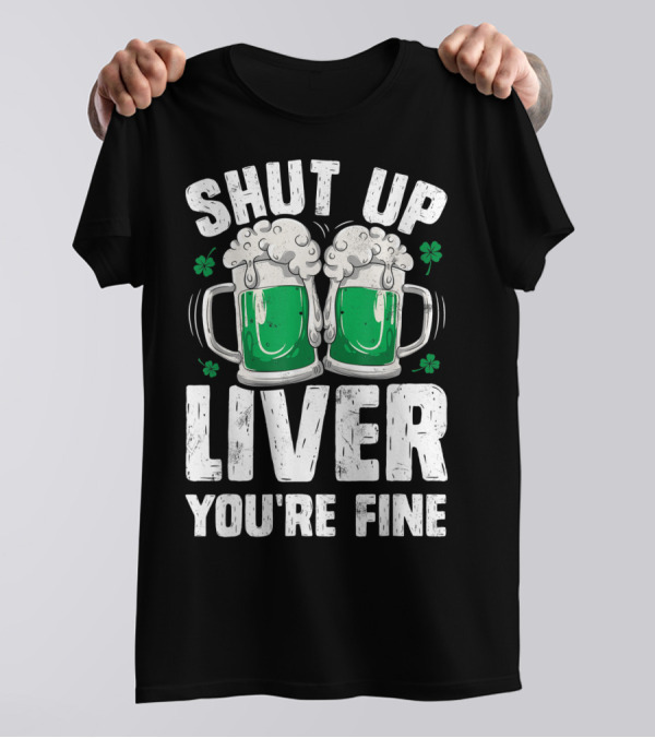 Shut Up Liver You're Fine Beer Mugs St Patricks Day Shamrocks T-Shirt