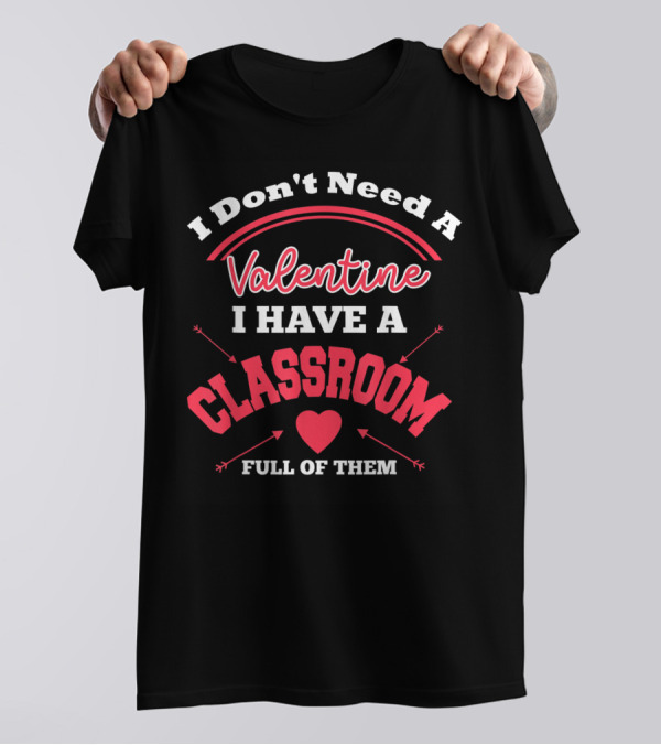 I Don't Need A Valentine I Have A Classroom Full Of Them Teacher Valentines Day Funny Classroom School T-Shirt