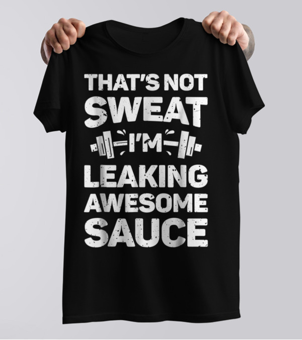 THAT'S NOT SWEAT I'M LEAKING AWESOME SAUCE WEIGHTLIFTING FITNESS MOTIVATION T-Shirt