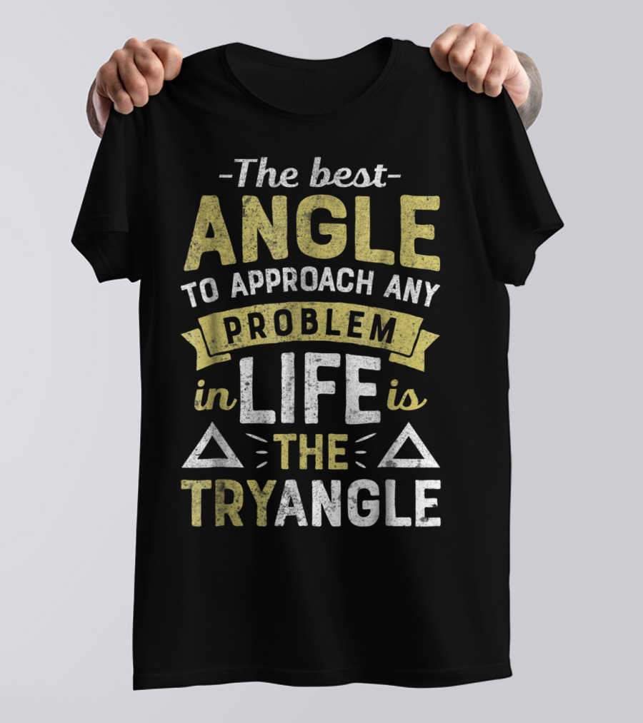 The Best Angle To Approach Any Problem In Life Is The Tryangle T-Shirt