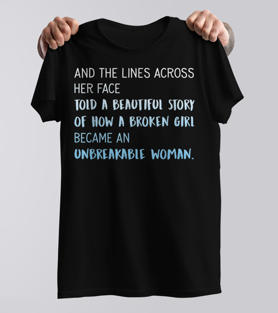 AND THE LINES ACROSS HER FACE TOLD A BEAUTIFUL STORY OF HOW A BROKEN GIRL BECAME AN UNBREAKABLE WOMAN T-Shirt