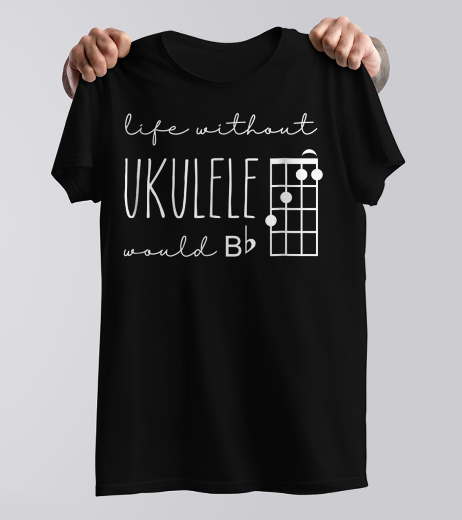 Funny Pun Uke Music Life Without Ukulele Would B Flat Chord Diagram T-Shirt