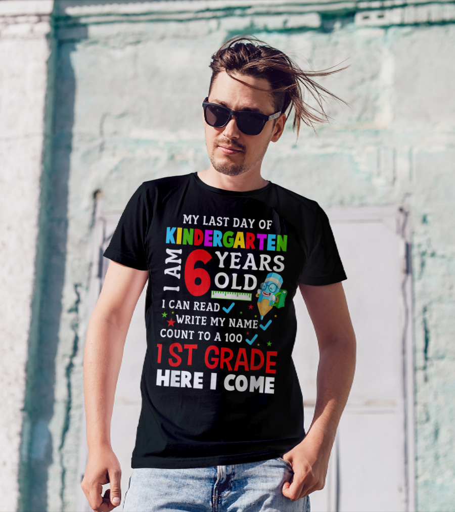 My Last Day Of Kindergarten I Am 6 Years Old I Can Read Write My Name Count To 100 1st Grade Here I Come T-Shirt