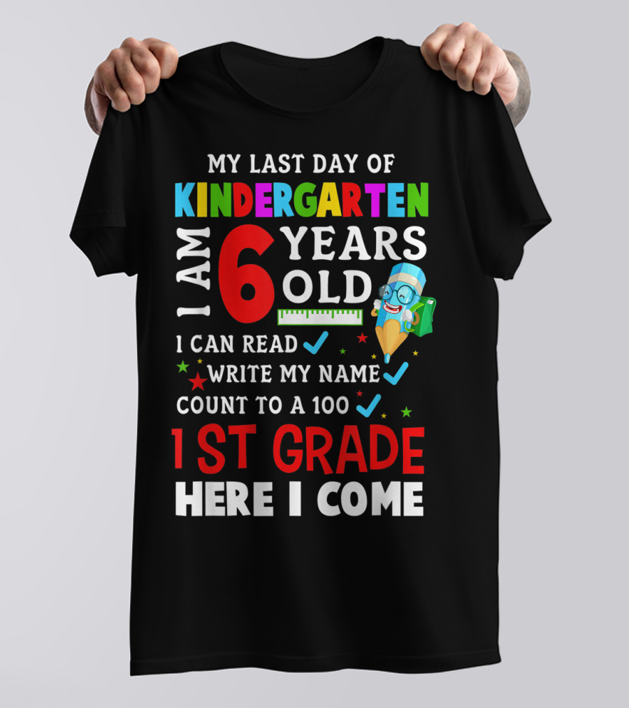 My Last Day Of Kindergarten I Am 6 Years Old I Can Read Write My Name Count To 100 1st Grade Here I Come T-Shirt