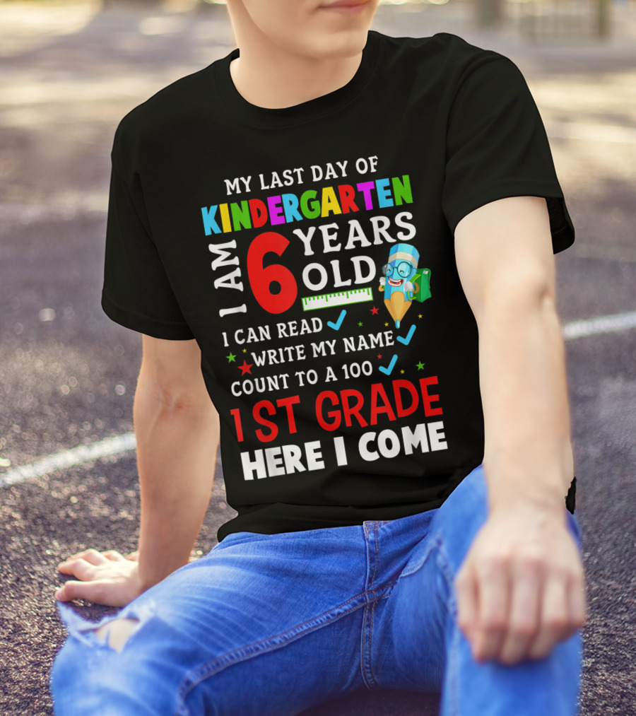My Last Day Of Kindergarten I Am 6 Years Old I Can Read Write My Name Count To 100 1st Grade Here I Come T-Shirt