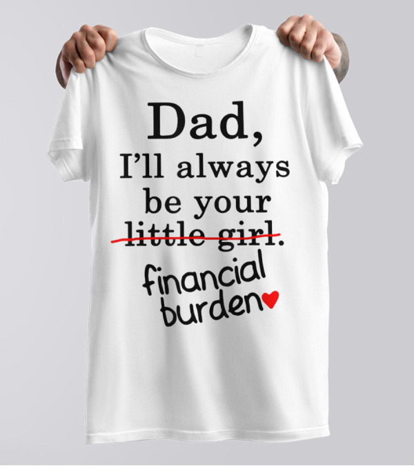Dad I'll Always Be Your Financial Burden With Heart T-Shirt