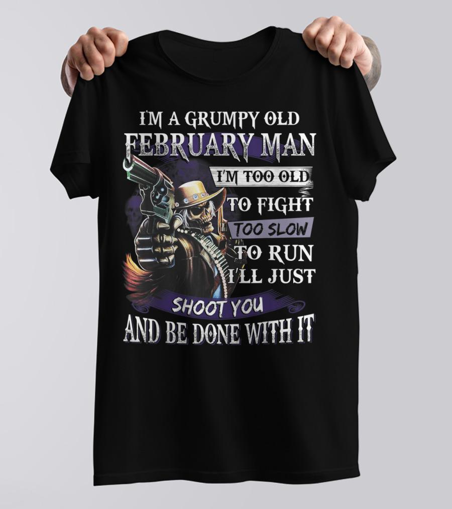 Grumpy Old February Man Too Old To Fight Too Slow To Run Shoot You And Be Done With It T-Shirt